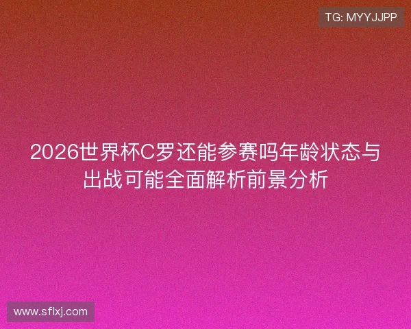 2026世界杯C罗还能参赛吗年龄状态与出战可能全面解析前景分析 2026世界杯C罗还能参赛吗年龄状态与出战可能全面解析前景分析