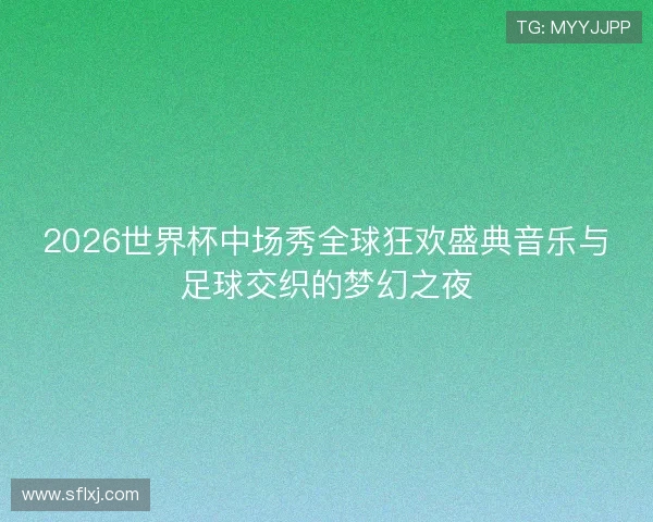 2026世界杯中场秀全球狂欢盛典音乐与足球交织的梦幻之夜