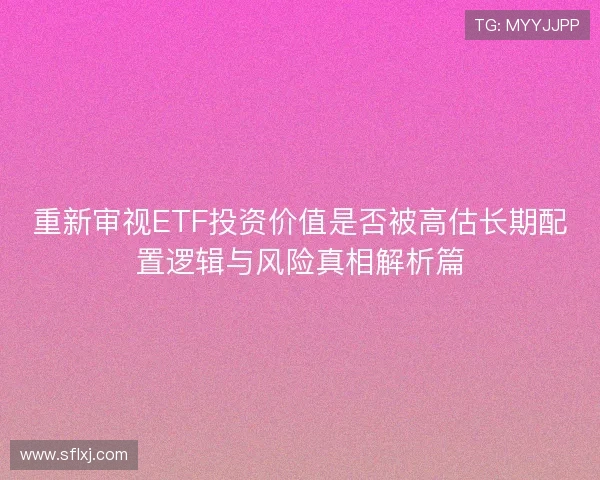 重新审视ETF投资价值是否被高估长期配置逻辑与风险真相解析篇