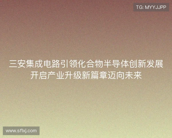 三安集成电路引领化合物半导体创新发展开启产业升级新篇章迈向未来